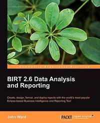 Birt 2.6 Data Analysis and Reporting: Create, Design, Format, and Deploy Reports With the World's Most Popular Eclipse-based Business Intelligence and Reporting Tool