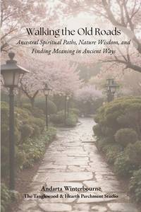 Walking the Old Roads: Ancestral Spiritual Paths, Nature Wisdom, and Finding Meaning in Ancient Ways