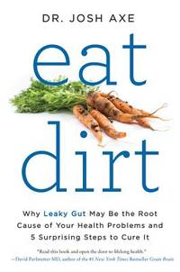 Eat Dirt: Why Leaky Gut May Be the Root Cause of Your Health Problems and 5 Surprising Steps to...