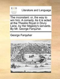 image of The inconstant: or, the way to win him. A comedy. As it is acted at the Theatre Royal in Drury Lane, by Her Majesty's servants. By Mr. George Farquhar