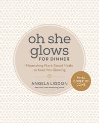 Oh She Glows for Dinner: Nourishing Plant-Based Meals to Keep You Glowing: A Cookbook