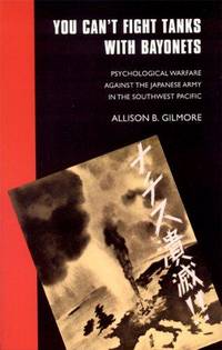YOU CAN'T FIGHT TANKS WITH BAYONETS: PSYCHOLOGICAL WARFARE AGAINST THE JAPANESE ARMY IN THE...