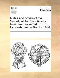 Rules and Orders of the Society of John of Gaunt's Bowmen, Revived at Lancaster, Anno Domini...