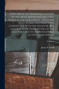 Fort Meigs a Condensed History Of the Most Important Military Point In the Northwest, Together...