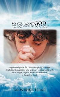 So You Want God to do Something for You?: A Practical Guide for Christians Going Through Trials...