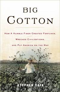 Big Cotton: How A Humble Fiber Created Fortunes, Wrecked Civilizations, and Put America on The Map