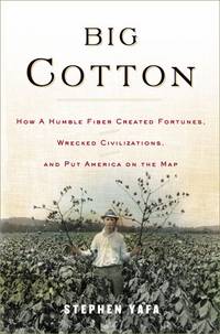 Big Cotton: How A Humble Fiber Created Fortunes, Wrecked Civilizations, and Put America on the Map by Stephen Yafa - 2004-12-29