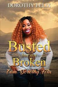 Busted But Not Broken.: I am Dorothy Felix (series)