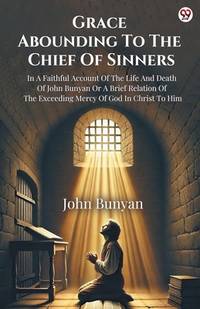 Grace Abounding To The Chief Of Sinners In A Faithful Account Of The Life And Death Of John...