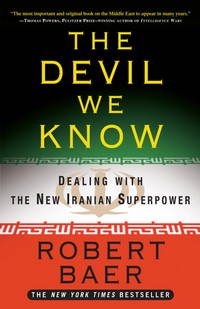 The Devil We Know: Dealing with the New Iranian Superpower by Baer, Robert