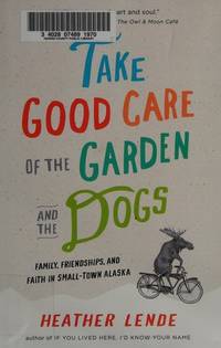TAKE GOOD CARE OF THE GARDEN AND THE DOGS Family, Friendships, and Faith in Small-Town Alaska