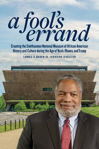 A Fool&#039;s Errand: Creating the National Museum of African American History and Culture in the Age of Bush, Obama, and Trump by Bunch III, Lonnie G