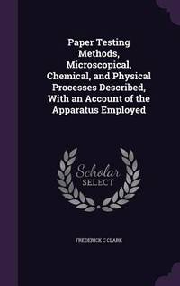 Paper Testing Methods, Microscopical, Chemical, and Physical Processes Described, With an Account...