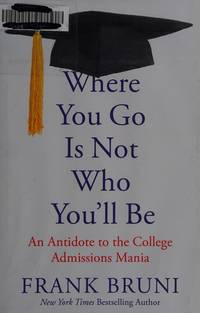 Where You Go Is Not Who You'll Be: An Antidote to the College Admissions Mania