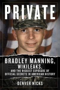 Private: Bradley Manning, WikiLeaks, and the Biggest Exposure of Official Secrets in American History by Denver Nicks