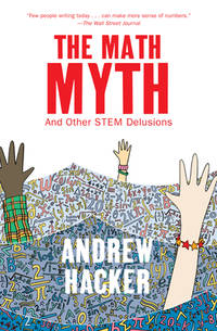 The Math Myth : And Other STEM Delusions by Hacker, Andrew