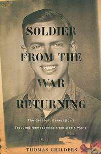Soldier from the War Returning: The Greatest Generation's Troubled Homecoming from World War II