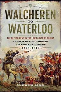 Walcheren to Waterloo: The British Army in the Low Countries during French Revolutionary and...
