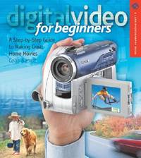 Digital Video for Beginners : A Step-by-Step Guide to Making Great Home Movies