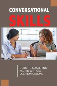 Conversational Skills: Guide To Mastering All The Critical Communications: How Do You Effectively...