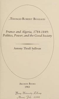 THOMAS-ROBERT BUGEAUD, FRANCE AND ALGERIA 1784-1849: POLITICS, POWER, AND THE GOOD SOCIETY