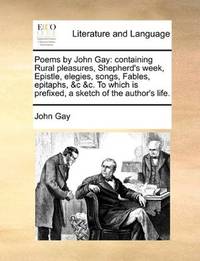 image of Poems by John Gay: containing Rural pleasures, Shepherd's week, Epistle, elegies, songs, Fables, epitaphs, &c &c. To which is prefixed, a sketch of the author's life