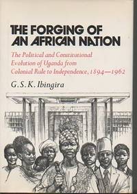 The Forging of an African Nation: Political and Constitutional Evolution of Uganda From Colonial Rule to Independence, 1894-1962 by G. S. K. Ibingira - 1973