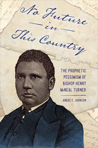 No Future in This Country: The Prophetic Pessimism of Bishop Henry McNeal Turner (Race, Rhetoric,...