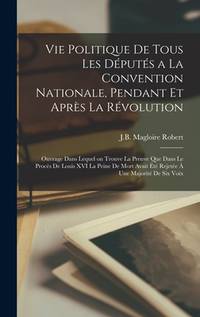 Vie politique de tous les députés a la Convention Nationale, pendant et après la Révolution;...