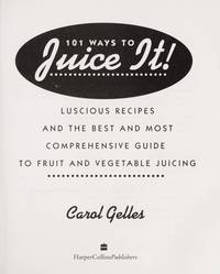 101 Ways to Juice It!: Luscious Receipes and the Best and Most Comprehensive Guide to Fruit and...