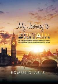 My Journey to Britain: One Man's Autobiographical Journey Through His Arrival and Subsequent...