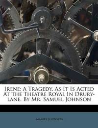Irene: A Tragedy. As It Is Acted At The Theatre Royal In Drury-lane. By Mr. Samuel Johnson