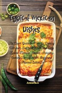 Typical Mexican Dishes: The Quick Guide to Mexican Cooking With even Delicious, Quick and Easy...