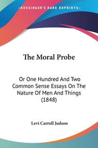 The Moral Probe: Or One Hundred And Two Common Sense Essays On The Nature Of Men And Things (1848)