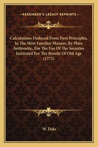 Calculations Deduced from First Principles, in the Most Familiar Manner, by Plain Arithmetic, for...