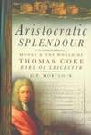 Aristocratic Splendour: Money and the World of Thomas Coke, Earl of Leicester by D.P. Mortlock - 2007