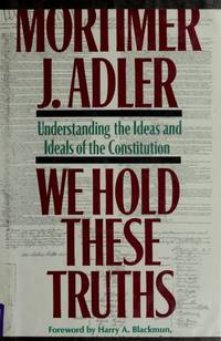 We Hold These Truths: Understanding the Ideas and Ideals of the Constitution by Mortimer J. Adler; Foreword-Harry A. Blackmun - 1987-03-20