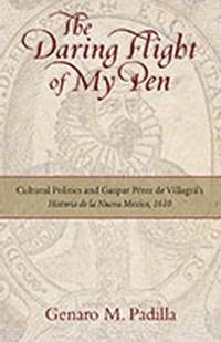 The Daring Flight of My Pen: Cultural Politics and Gaspar Perez de Villagra's Historia de la...
