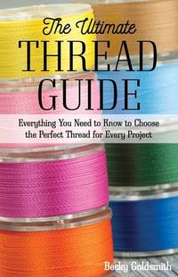 The Ultimate Thread Guide: Everything You Need to Know to Choose the Perfect Thread for Every Project [Paperback] Goldsmith, Becky
