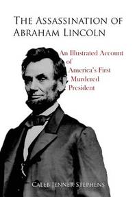 THE ASSASSINATION OF ABRAHAM LINCOLN : AN ILLUSTRATED ACCOUNT OF AMERICA'S FIRST MURDERED PRESIDENT