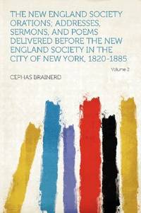 The New England Society Orations; Addresses, Sermons, and Poems Delivered Before the New England...