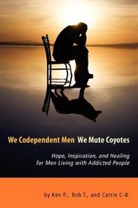 We Codependent Men - We Mute Coyotes : Hope, Inspiration, and Healing for Men Living with...