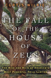 The Fall of the House of Zeus: The Rise and Ruin of America&#039;s Most Powerful Trial Lawyer by Curtis Wilkie - October 2010