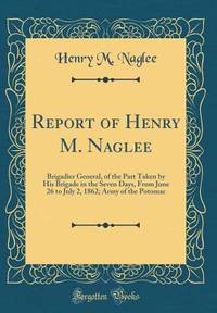 Report of Henry M. Naglee: Brigadier General, of the Part Taken by His Brigade in the Seven Days,...