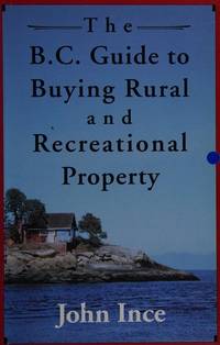 The B.C. Guide to Buying Rural and Recreational Property (Vol. 1) by Ince, John G - 1993