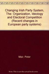 Changing Irish Party System, The: Organization, Ideology and Electoral Competition (Recent...