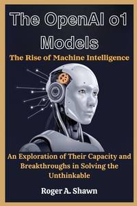 The OpenAI o1 Models: The Rise of Machine Intelligence: An Exploration of Their Capacity and...