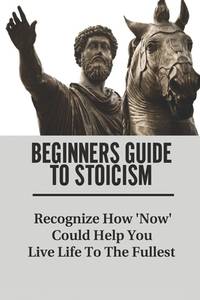 Beginners Guide To Stoicism: Recognize How 'Now' Could Help You Live Life To The Fullest:...