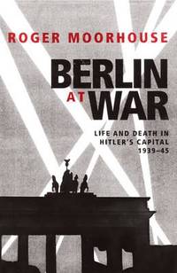 BERLIN AT WAR: LIFE AND DEATH IN HITLER'S CAPITAL 1939-45