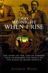 DARK MIDNIGHT WHEN I RISE: The Story of the JUBILEE SINGERS, Who Introduced the World to the...